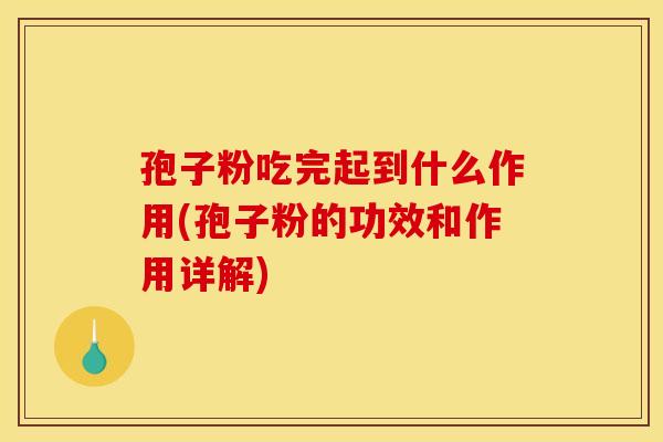 孢子粉吃完起到什么作用(孢子粉的功效和作用详解)