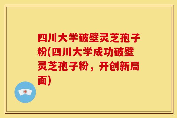 四川大学破壁灵芝孢子粉(四川大学成功破壁灵芝孢子粉,开创新局面)