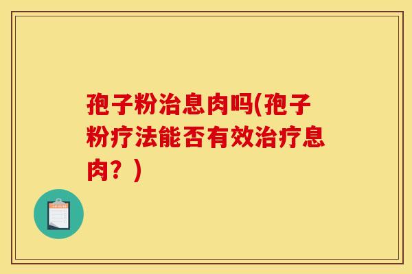 孢子粉治息肉吗(孢子粉疗法能否有效治疗息肉？)