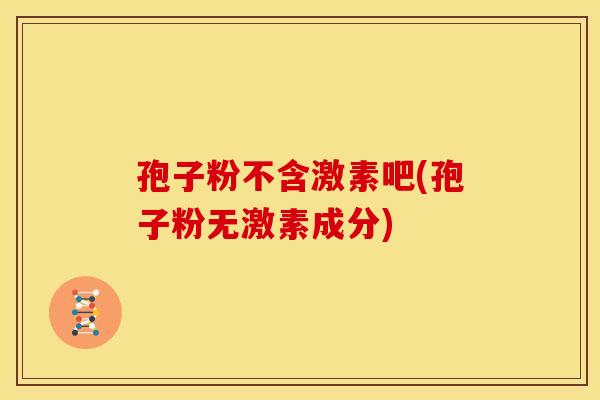 孢子粉不含激素吧(孢子粉无激素成分)