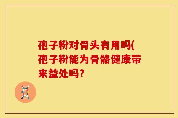 孢子粉对骨头有用吗(孢子粉能为骨骼健康带来益处吗?