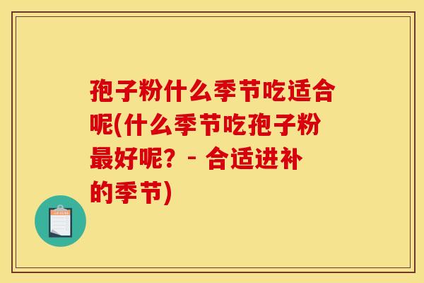 孢子粉什么季节吃适合呢(什么季节吃孢子粉最好呢?- 合适进补的季节)