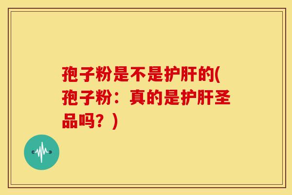 孢子粉是不是护肝的(孢子粉:真的是护肝圣品吗?)