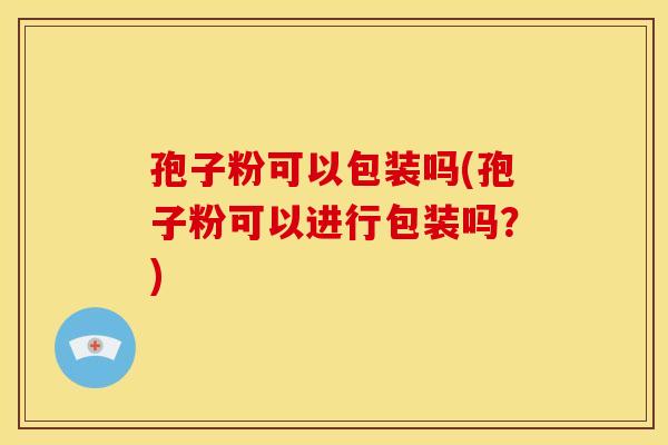 孢子粉可以包装吗(孢子粉可以进行包装吗?)