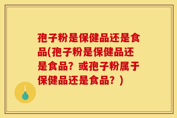 孢子粉是保健品还是食品(孢子粉是保健品还是食品？或孢子粉属于保健品还是食品？)