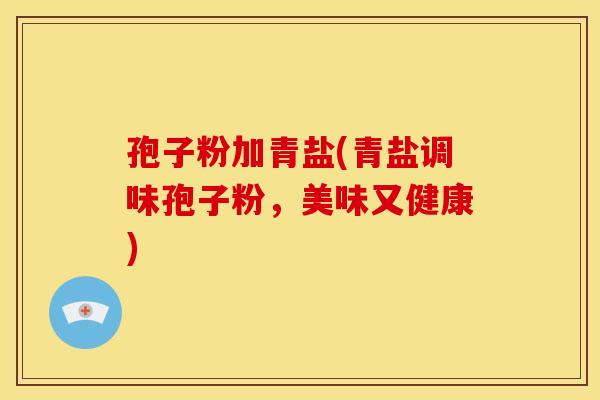 孢子粉加青盐(青盐调味孢子粉,美味又健康)
