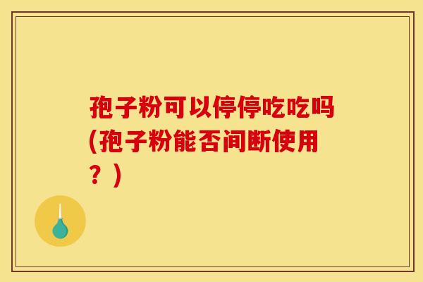 孢子粉可以停停吃吃吗(孢子粉能否间断使用？)