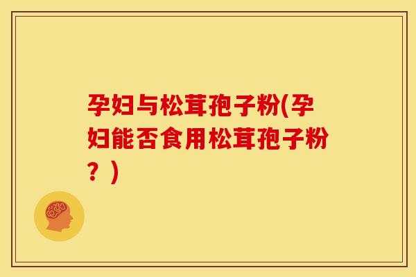 孕妇与松茸孢子粉(孕妇能否食用松茸孢子粉?)