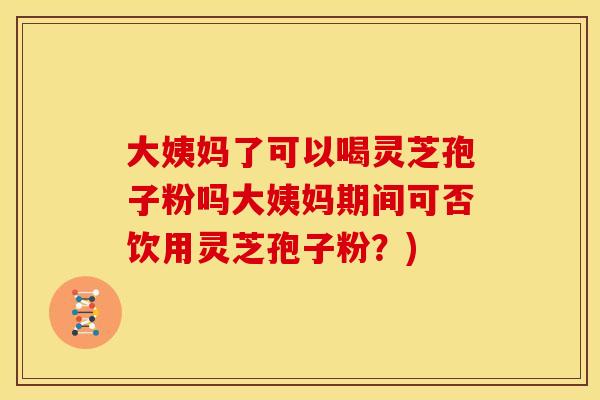 大姨妈了可以喝灵芝孢子粉吗大姨妈期间可否饮用灵芝孢子粉？)