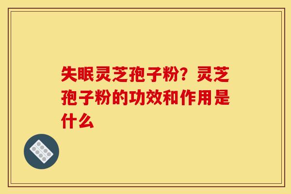 失眠灵芝孢子粉?灵芝孢子粉的功效和作用是什么