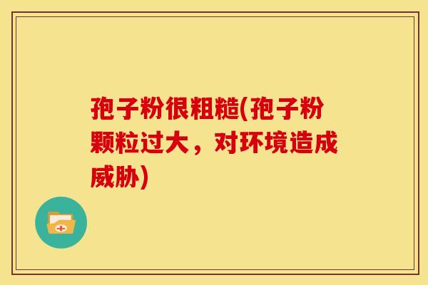 孢子粉很粗糙(孢子粉颗粒过大,对环境造成威胁)
