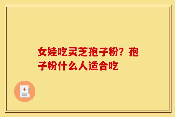 女娃吃灵芝孢子粉?孢子粉什么人适合吃