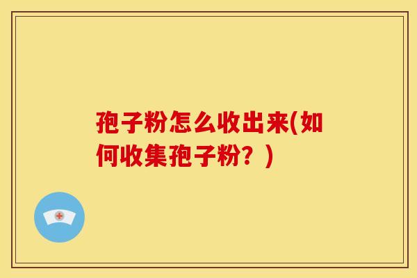 孢子粉怎么收出来(如何收集孢子粉?)