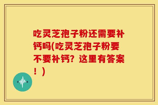 吃灵芝孢子粉还需要补钙吗(吃灵芝孢子粉要不要补钙？这里有答案！)