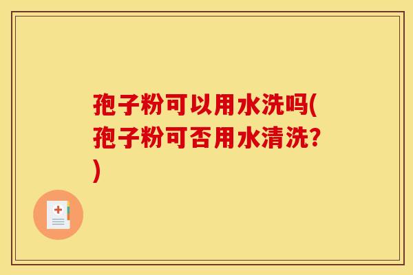 孢子粉可以用水洗吗(孢子粉可否用水清洗?)