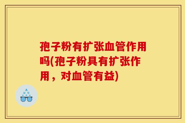 孢子粉有扩张血管作用吗(孢子粉具有扩张作用,对血管有益)
