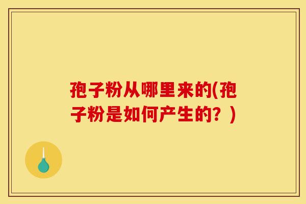 孢子粉从哪里来的(孢子粉是如何产生的?)