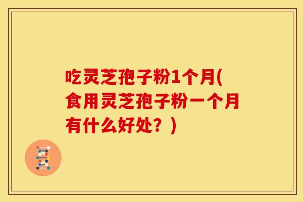 吃灵芝孢子粉1个月(食用灵芝孢子粉一个月有什么好处？)