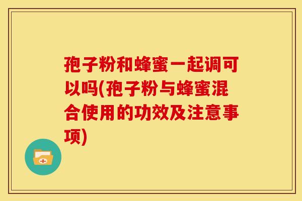 孢子粉和蜂蜜一起调可以吗(孢子粉与蜂蜜混合使用的功效及注意事项)