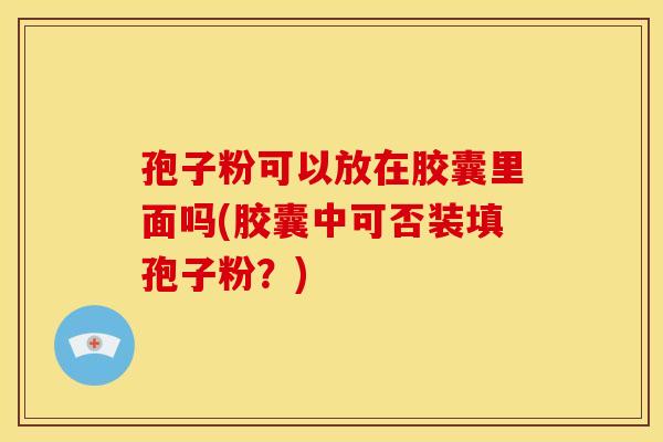 孢子粉可以放在胶囊里面吗(胶囊中可否装填孢子粉?)