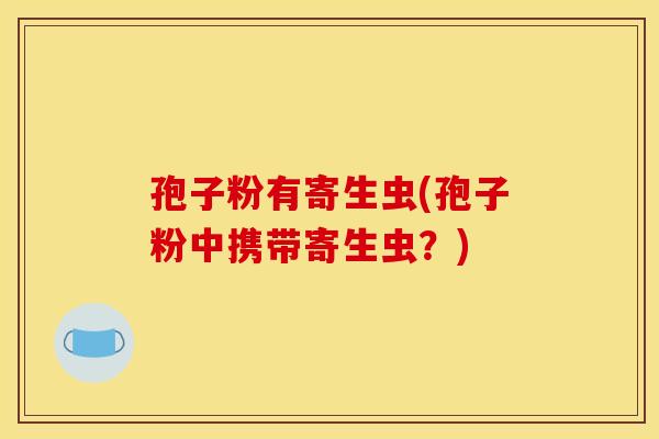 孢子粉有寄生虫(孢子粉中携带寄生虫？)