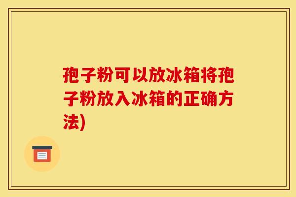 孢子粉可以放冰箱将孢子粉放入冰箱的正确方法)