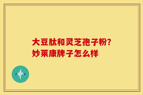 大豆肽和灵芝孢子粉？妙莱康牌子怎么样