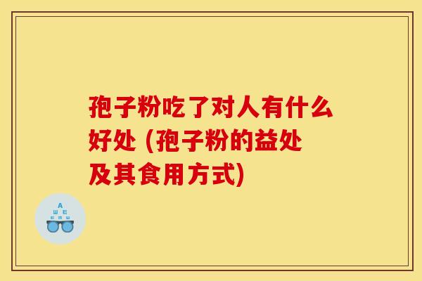 孢子粉吃了对人有什么好处 (孢子粉的益处及其食用方式)