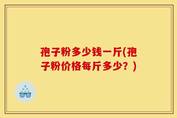 孢子粉多少钱一斤(孢子粉价格每斤多少？)