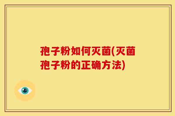 孢子粉如何灭菌(灭菌孢子粉的正确方法)