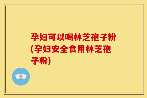 孕妇可以喝林芝孢子粉(孕妇安全食用林芝孢子粉)