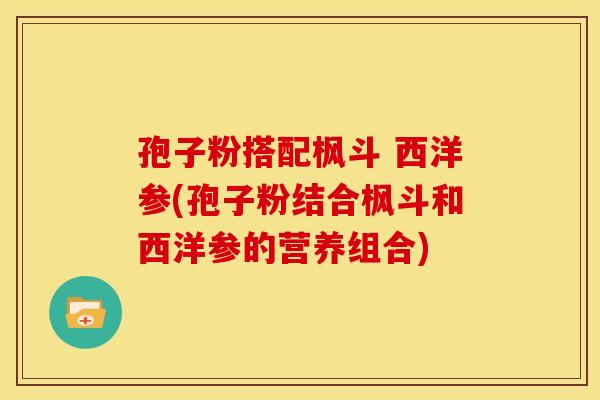 孢子粉搭配枫斗 西洋参(孢子粉结合枫斗和西洋参的营养组合)