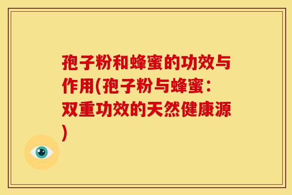 孢子粉和蜂蜜的功效与作用(孢子粉与蜂蜜:双重功效的天然健康源)