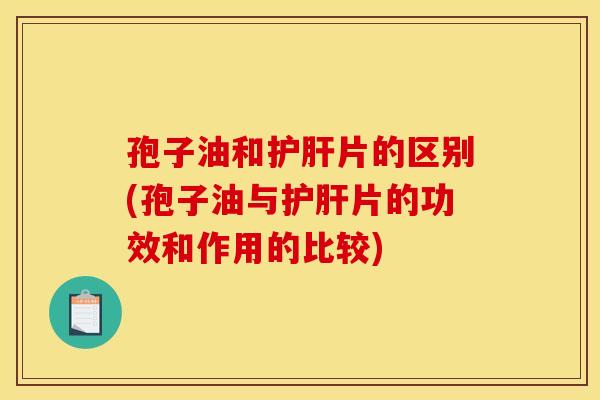 孢子油和护肝片的区别(孢子油与护肝片的功效和作用的比较)