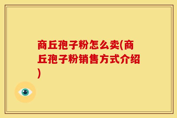 商丘孢子粉怎么卖(商丘孢子粉销售方式介绍)