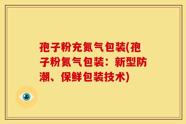 孢子粉充氮气包装(孢子粉氮气包装:新型防潮、保鲜包装技术)