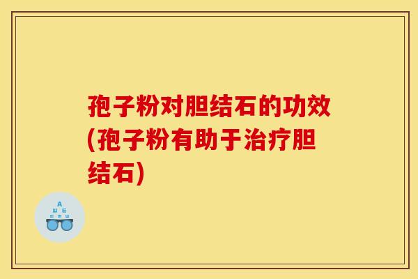 孢子粉对胆结石的功效(孢子粉有助于治疗胆结石)