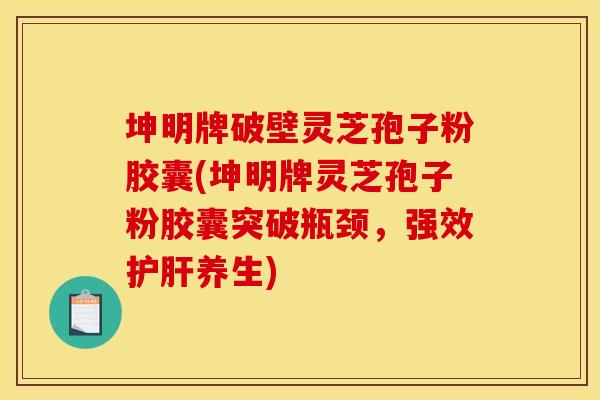 坤明牌破壁灵芝孢子粉胶囊(坤明牌灵芝孢子粉胶囊突破瓶颈，强效护肝养生)