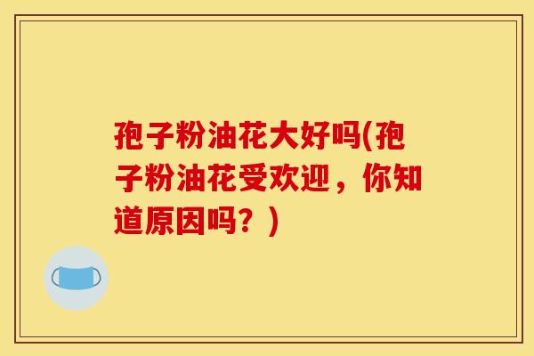 孢子粉油花大好吗(孢子粉油花受欢迎，你知道原因吗？)