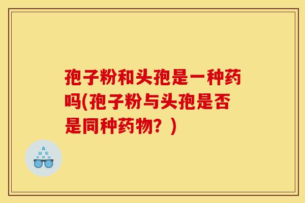 孢子粉和头孢是一种药吗(孢子粉与头孢是否是同种药物?)
