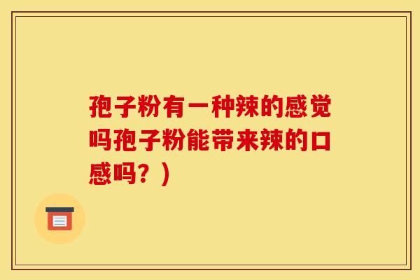 孢子粉有一种辣的感觉吗孢子粉能带来辣的口感吗?)
