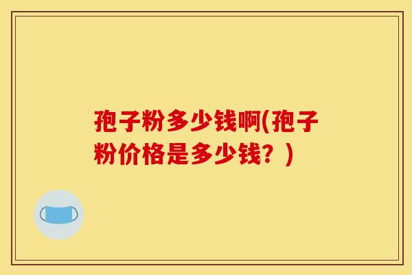 孢子粉多少钱啊(孢子粉价格是多少钱？)
