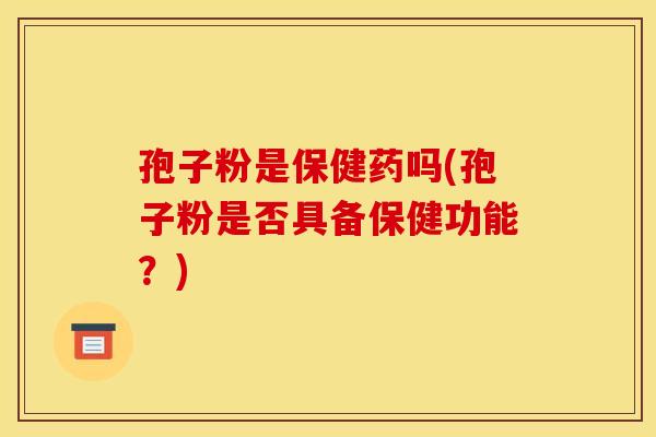 孢子粉是保健药吗(孢子粉是否具备保健功能?)