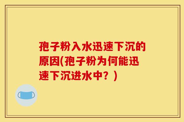 孢子粉入水迅速下沉的原因(孢子粉为何能迅速下沉进水中?)
