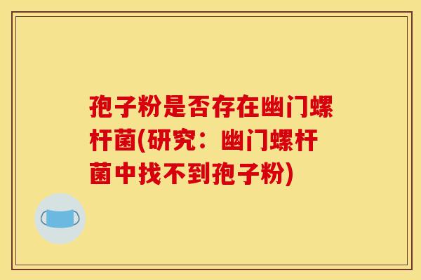 孢子粉是否存在幽门螺杆菌(研究:幽门螺杆菌中找不到孢子粉)