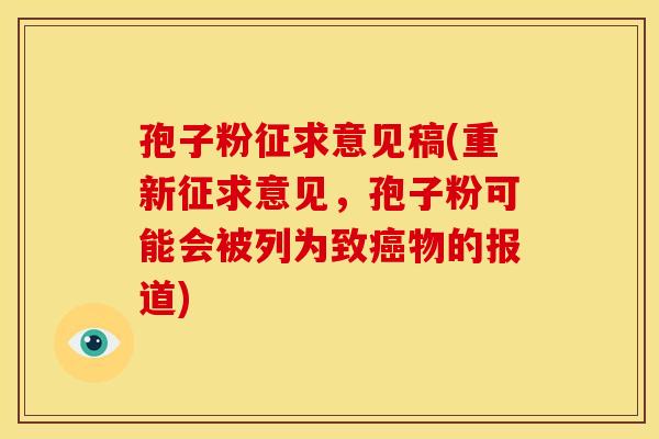 孢子粉征求意见稿(重新征求意见,孢子粉可能会被列为致癌物的报道)