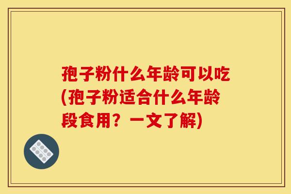 孢子粉什么年龄可以吃(孢子粉适合什么年龄段食用？一文了解)