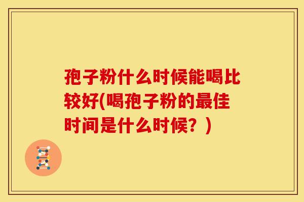 孢子粉什么时候能喝比较好(喝孢子粉的最佳时间是什么时候?)