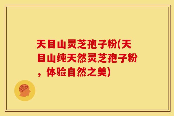 天目山灵芝孢子粉(天目山纯天然灵芝孢子粉,体验自然之美)