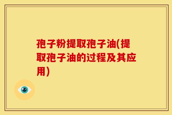 孢子粉提取孢子油(提取孢子油的过程及其应用)